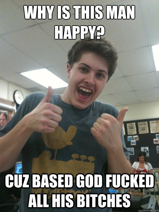 Why is this man happy? cuz based god fucked all his bitches  BASED GOD