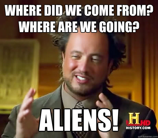 Where did we come from?
Where are we going? ALIENS!  Ancient Aliens