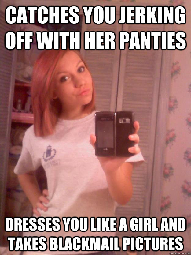 Catches you jerking off with her panties dresses you like a girl and takes blackmail pictures  