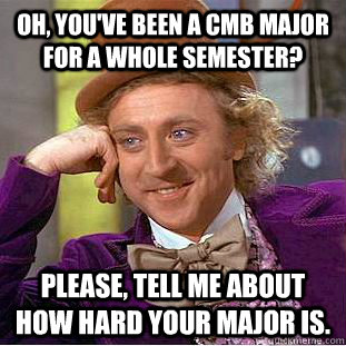 Oh, you've been a CMB major for a WHOLE semester? Please, tell me about how hard your major is.  Condescending Wonka