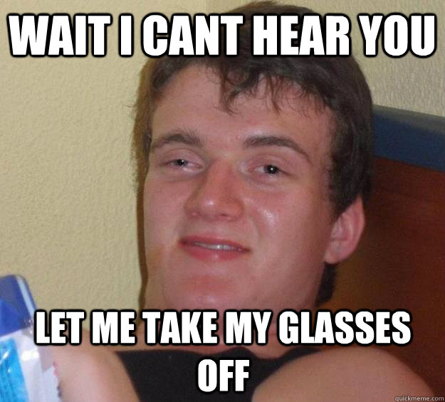 wait i cant hear you let me take my glasses off  10 Guy