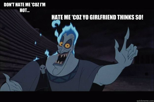 Hate me 'coz yo girlfriend thinks so! Don't hate me 'coz I'm hot...  