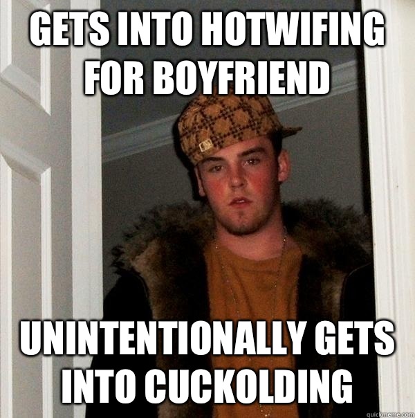 Gets into hotwifing for boyfriend Unintentionally gets into cuckolding  Scumbag Steve