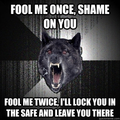Fool me once, shame on you fool me twice, i'll lock you in the safe and leave you there  Bullets - Insanity wolf