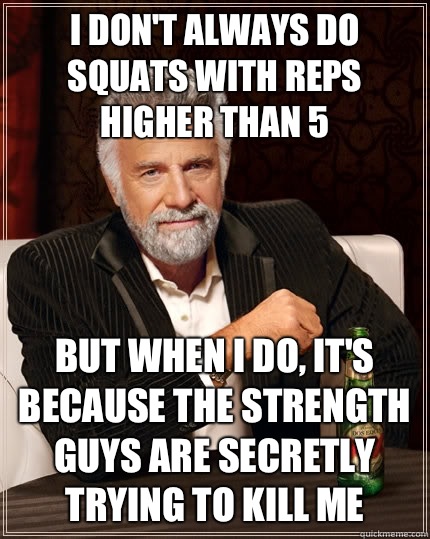I don't always do squats with reps higher than 5 but when I do, it's because the strength guys are Secretly trying to kill me  The Most Interesting Man In The World