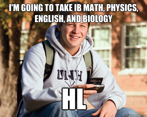 I'm going to take IB Math, Physics, English, and Biology  HL  College Freshman
