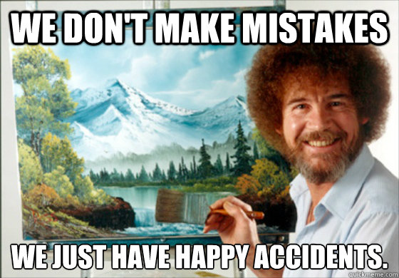 We don't make mistakes We just have happy accidents.
  Bob Ross