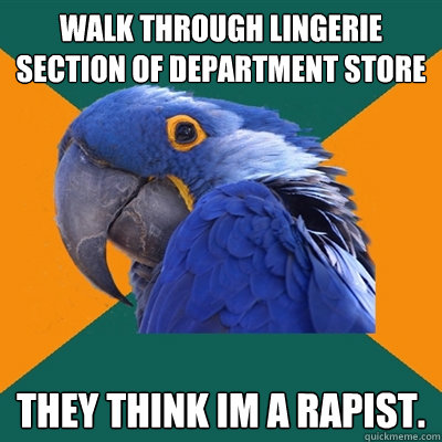 walk through lingerie section of department store they think im a rapist.   Paranoid Parrot
