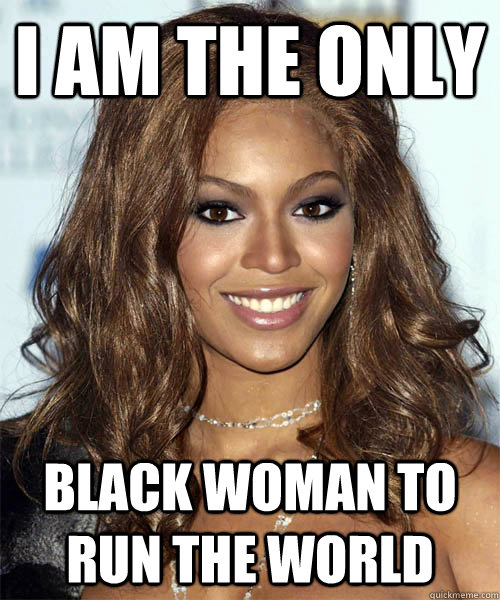 I am the only black woman to run the world - I am the only black woman to run the world  Better-Than-You Beyonce
