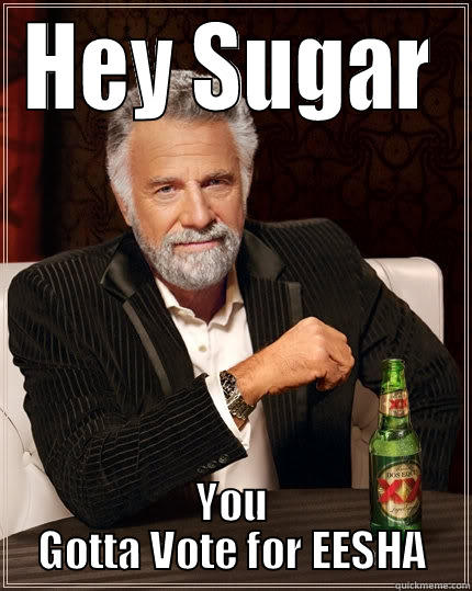 HEY SUGAR YOU GOTTA VOTE FOR EESHA The Most Interesting Man In The World
