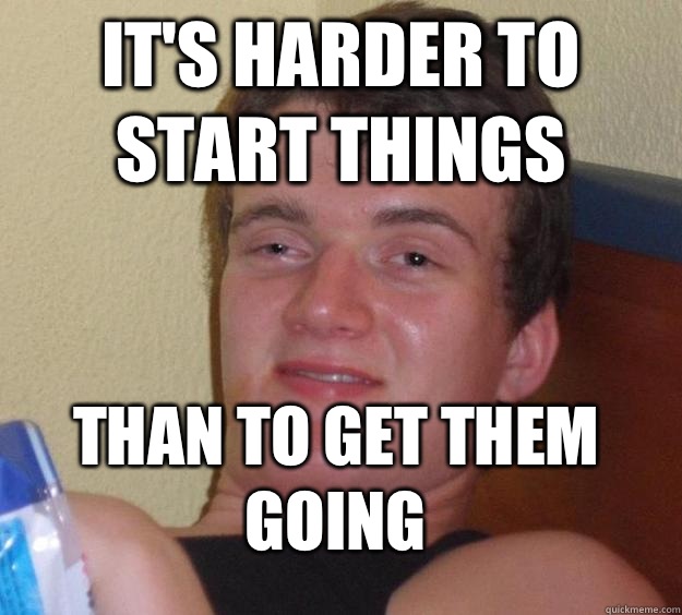 It's harder to start things Than to get them going  10 Guy