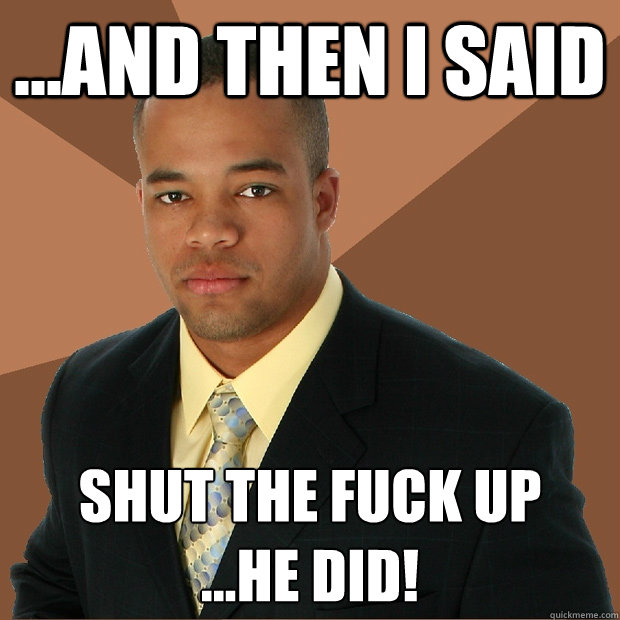 ...AND THEN I SAID SHUT THE FUCK UP
...HE DID!  Successful Black Man