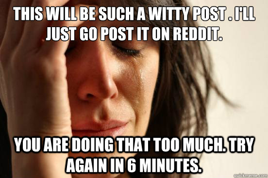This will be such a witty post . I'll just go post it on reddit.  you are doing that too much. try again in 6 minutes.  First World Problems
