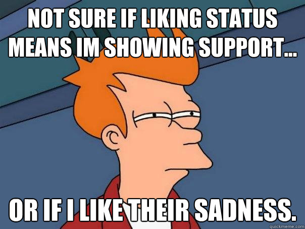 Not sure if liking status means im showing support... Or if i like their sadness.  Futurama Fry