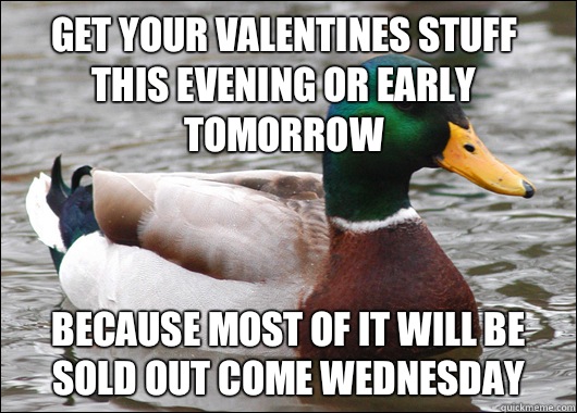 Get your Valentines stuff this evening or early tomorrow because most of it will be sold out come Wednesday   Actual Advice Mallard