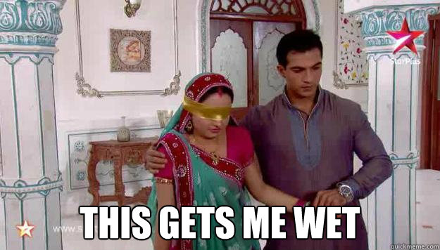  This gets me wet  gopi ahem
