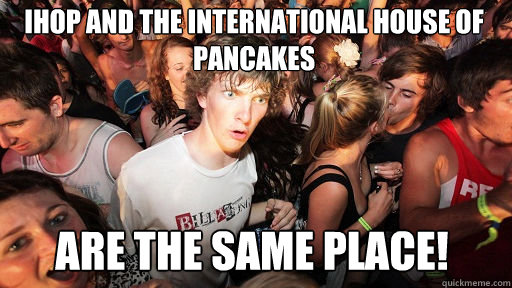 IHOP and the International House of Pancakes  Are the same place!  Sudden Clarity Clarence