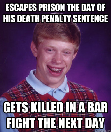Escapes prison the day of his death penalty sentence Gets killed in a bar fight the next day  Bad Luck Brian