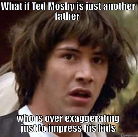WHAT IF TED MOSBY IS JUST ANOTHER FATHER  WHO IS OVER EXAGGERATING JUST TO IMPRESS HIS KIDS conspiracy keanu