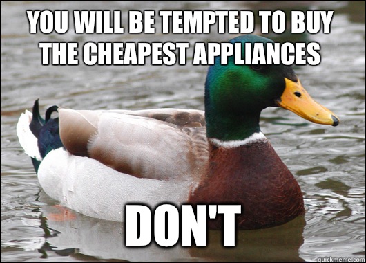 You will be tempted to buy the cheapest appliances  Don't   Actual Advice Mallard