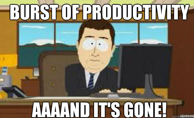 burst of productivity AAAAND IT'S GONE!  aaaand its gone