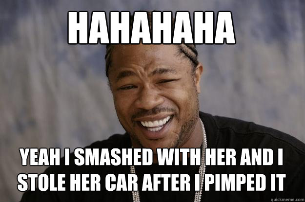 hahahaha yeah i smashed with her and i stole her car after i pimped it   Xzibit meme