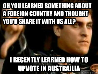 Oh you learned something about a foreign country and thought you'd share it with us all? I recently learned how to upvote in Austrailia  Downvoting Roman