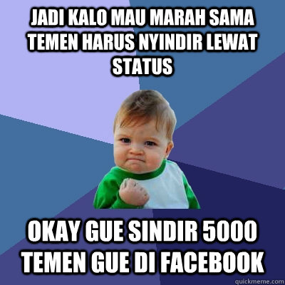 jadi kalo mau marah sama temen harus nyindir lewat status okay gue sindir 5000 temen gue di facebook  Success Kid