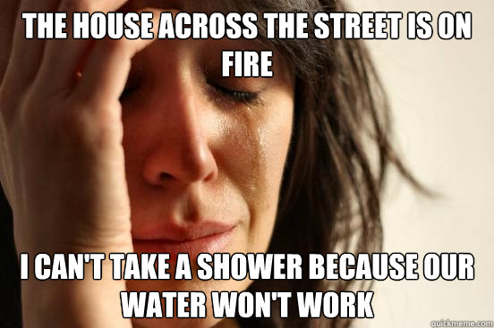 The house across the street is on fire I can't take a shower because our water won't work  First World Problems
