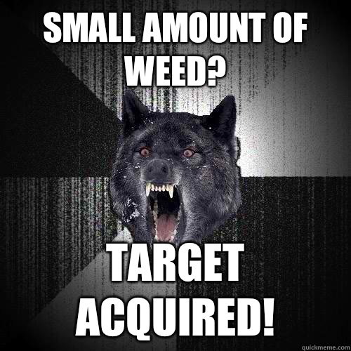 Small amount of weed? Target acquired!  Insanity Wolf