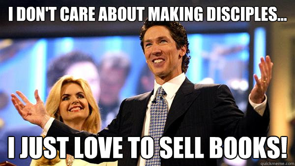 I don't care about making disciples... I just love to sell books! - I don't care about making disciples... I just love to sell books!  Joel Osteen