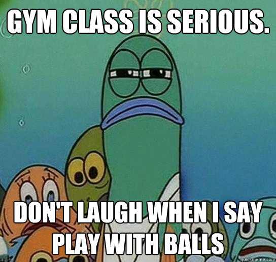 Gym class is serious. Don't laugh when i say play with balls  Serious fish SpongeBob