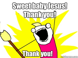 Sweet baby Jesus!
Thank you! Thank you! - Sweet baby Jesus!
Thank you! Thank you!  All The Things