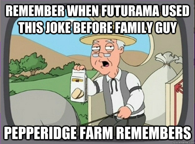 Remember when Futurama used this joke before Family Guy Pepperidge farm remembers - Remember when Futurama used this joke before Family Guy Pepperidge farm remembers  Pepperridge farm remembers