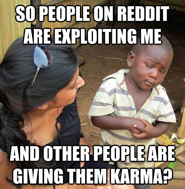 so people on reddit are exploiting me and other people are giving them karma?  Skeptical Third World Child
