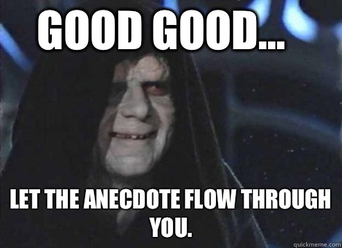 good good... Let the anecdote flow through you.  Let the hate flow through you