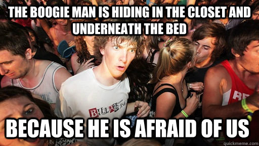 The boogie man is hiding in the closet and underneath the bed because he is afraid of us  Sudden Clarity Clarence