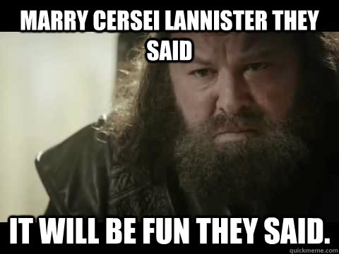 Marry Cersei Lannister they said It will be fun they said.  Robert Baratheon