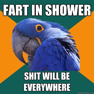 Fart in shower Shit will be everywhere  Paranoid Parrot