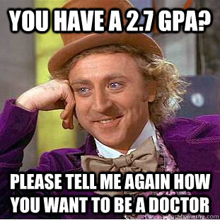 You have a 2.7 GPA? Please tell me again how you want to be a doctor  Condescending Wonka