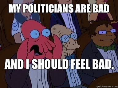 My politicians are bad And I should feel bad.   X is bad and you should feel bad