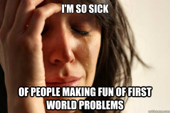 I'm so sick of people making fun of first world problems  First World Problems
