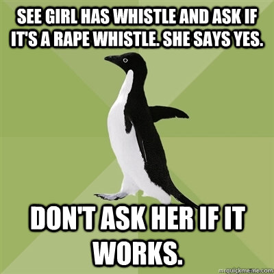 See girl has whistle and ask if it's a rape whistle. She says yes. Don't ask her if it works.  Socially Average Penguin