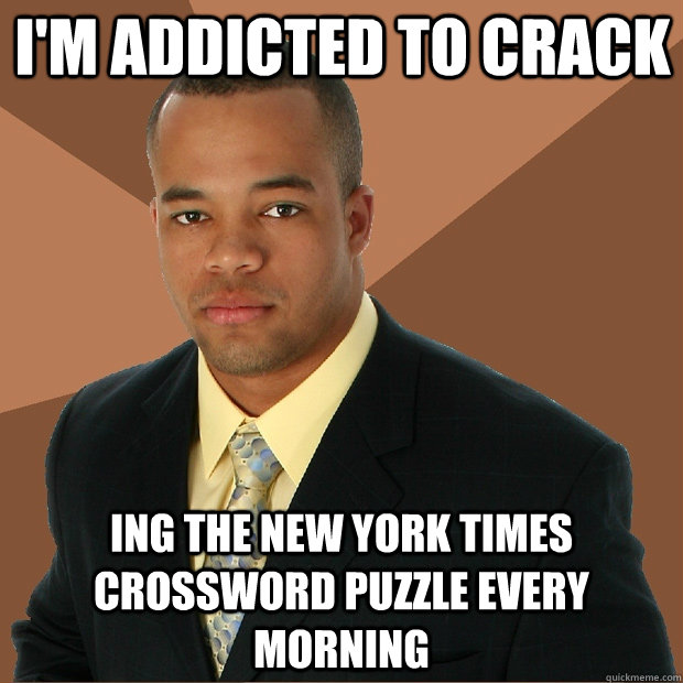 I'm addicted to crack ing the New York Times crossword puzzle every morning  Successful Black Man