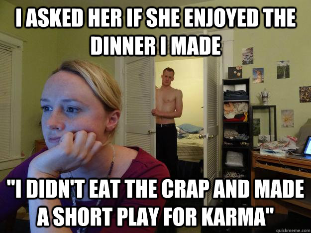 I asked her if she enjoyed the dinner i made 