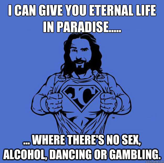 i can give you eternal life in paradise..... ... where there's no sex, alcohol, dancing or gambling. - i can give you eternal life in paradise..... ... where there's no sex, alcohol, dancing or gambling.  Super jesus
