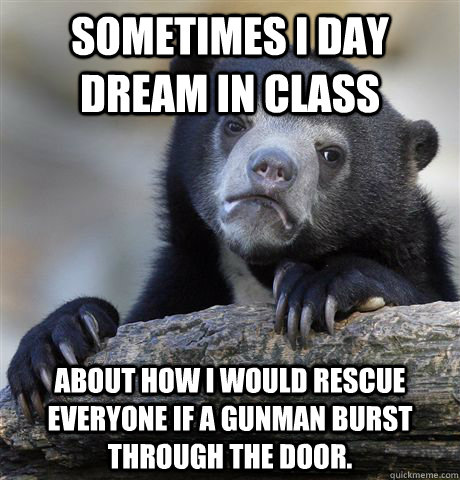 sometimes I day dream in class about how I would rescue everyone if a gunman burst through the door.   Confession Bear
