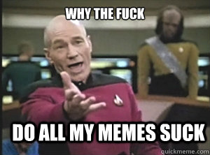 why the fuck do all my memes suck  Annoyed Picard
