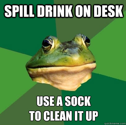 Spill drink on desk use a sock 
to clean it up  Foul Bachelor Frog