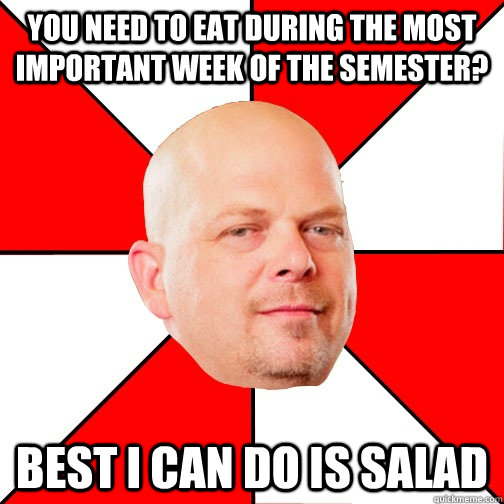 you need to eat during the most important week of the semester? Best I can do is salad - you need to eat during the most important week of the semester? Best I can do is salad  Pawn Star